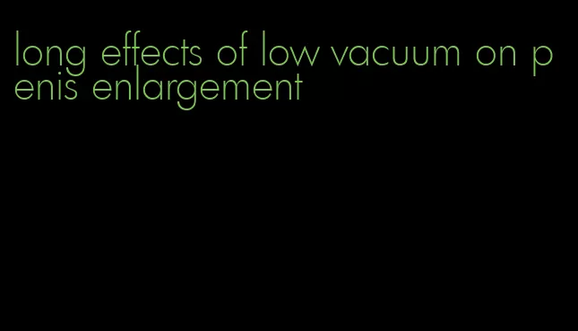 long effects of low vacuum on penis enlargement