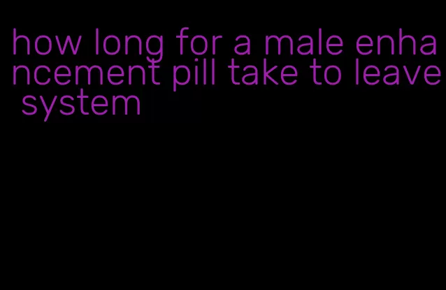 how long for a male enhancement pill take to leave system