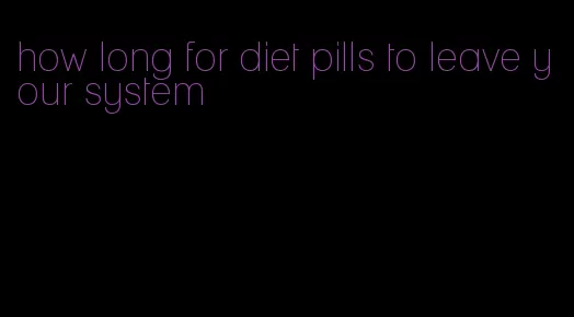 how long for diet pills to leave your system