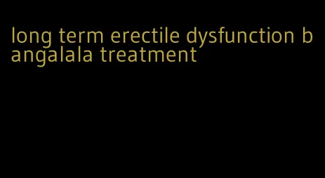 long term erectile dysfunction bangalala treatment