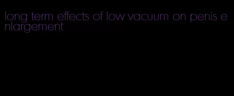 long term effects of low vacuum on penis enlargement