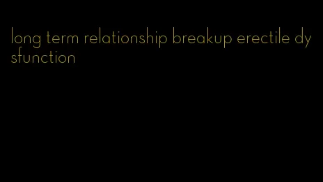 long term relationship breakup erectile dysfunction