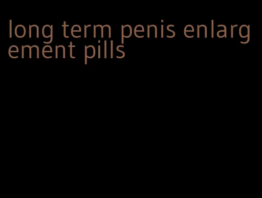 long term penis enlargement pills