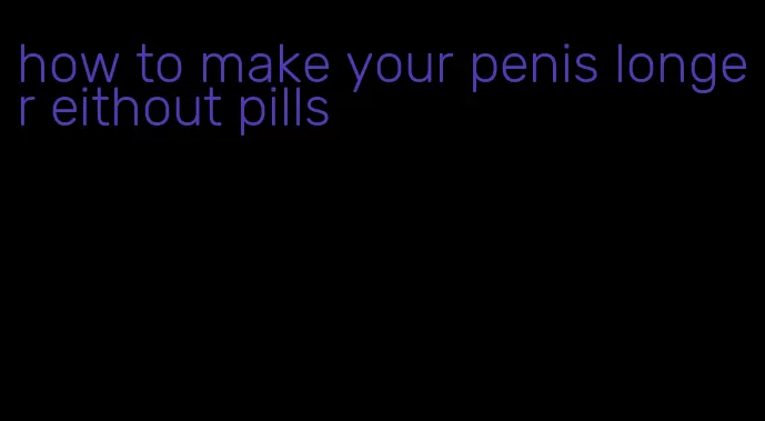 how to make your penis longer eithout pills