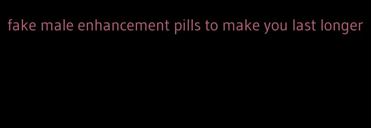 fake male enhancement pills to make you last longer