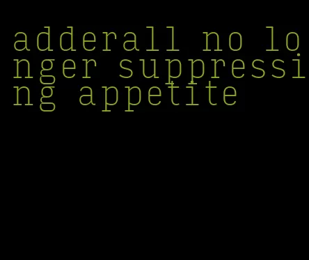 adderall no longer suppressing appetite