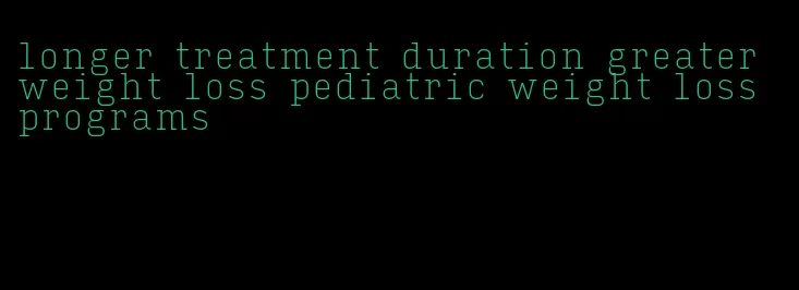 longer treatment duration greater weight loss pediatric weight loss programs