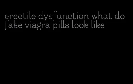 erectile dysfunction what do fake viagra pills look like