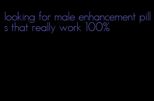 looking for male enhancement pills that really work 100%