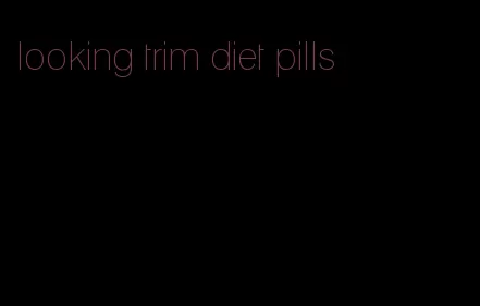 looking trim diet pills