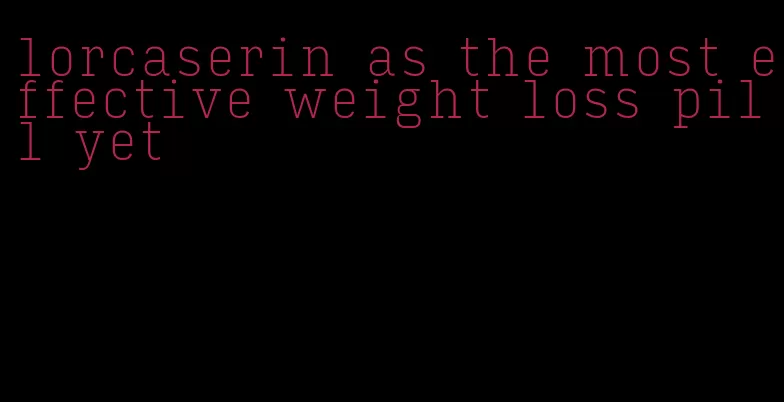 lorcaserin as the most effective weight loss pill yet