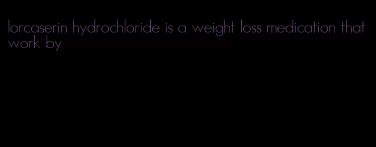 lorcaserin hydrochloride is a weight loss medication that work by