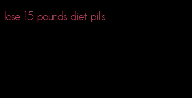 lose 15 pounds diet pills