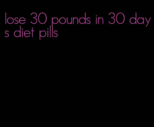 lose 30 pounds in 30 days diet pills