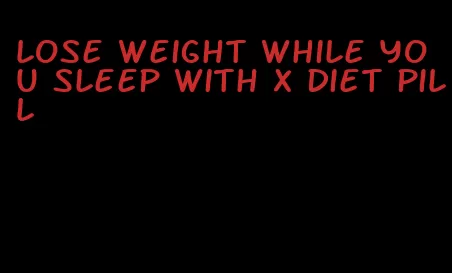 lose weight while you sleep with x diet pill