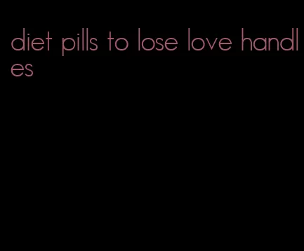 diet pills to lose love handles