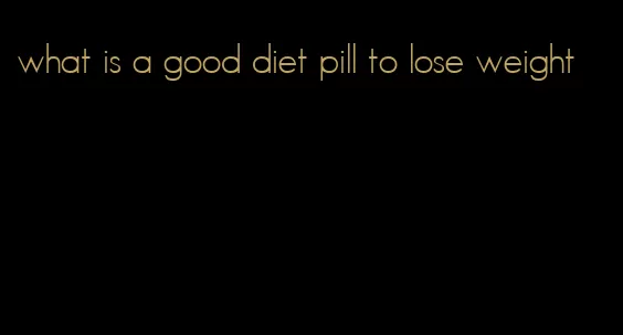 what is a good diet pill to lose weight