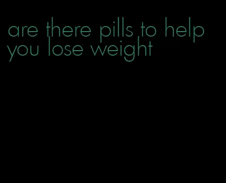 are there pills to help you lose weight