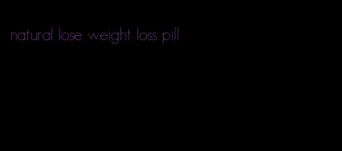 natural lose weight loss pill