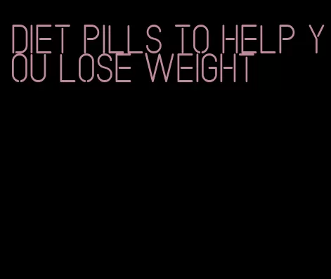 diet pills to help you lose weight