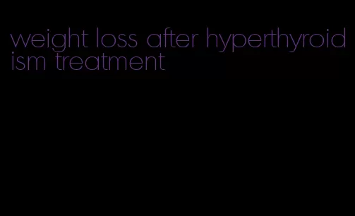 weight loss after hyperthyroidism treatment