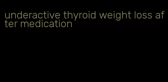 underactive thyroid weight loss after medication