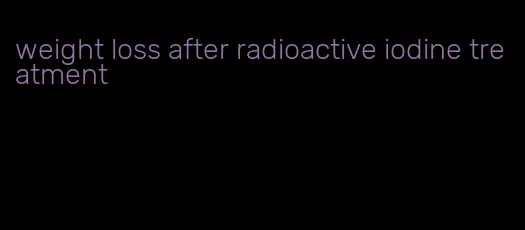 weight loss after radioactive iodine treatment