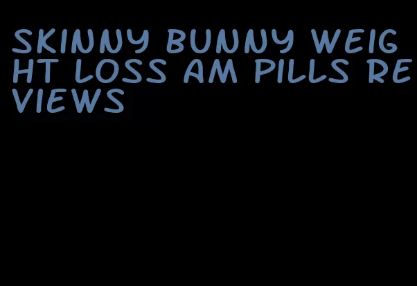 skinny bunny weight loss am pills reviews