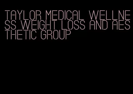 taylor medical wellness weight loss and aesthetic group