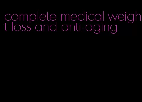 complete medical weight loss and anti-aging