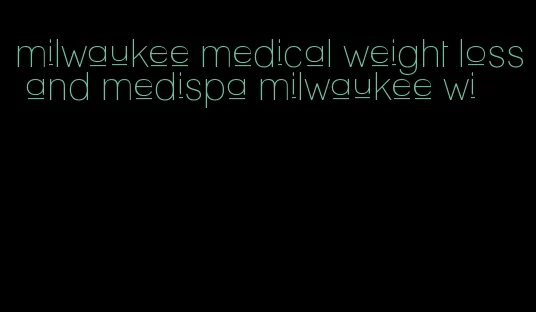 milwaukee medical weight loss and medispa milwaukee wi