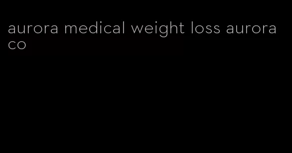 aurora medical weight loss aurora co