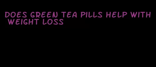 does green tea pills help with weight loss