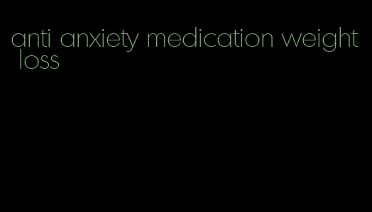 anti anxiety medication weight loss