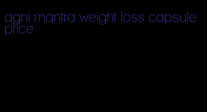 agni mantra weight loss capsule price