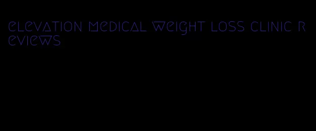 elevation medical weight loss clinic reviews