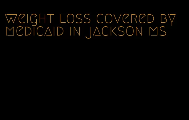 weight loss covered by medicaid in jackson ms