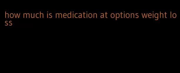 how much is medication at options weight loss