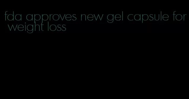 fda approves new gel capsule for weight loss