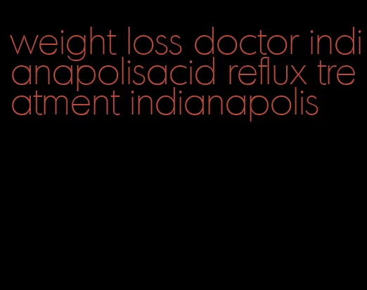 weight loss doctor indianapolisacid reflux treatment indianapolis