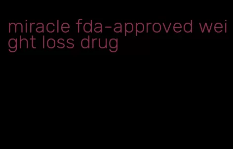 miracle fda-approved weight loss drug