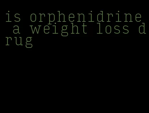 is orphenidrine a weight loss drug