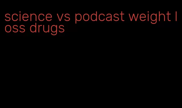 science vs podcast weight loss drugs