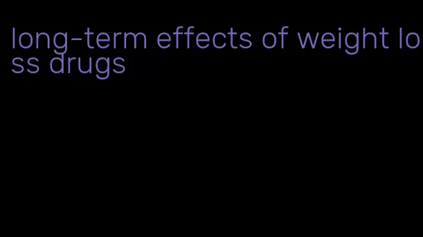 long-term effects of weight loss drugs