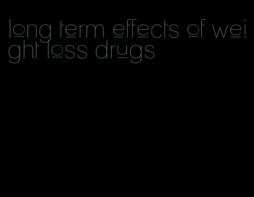 long term effects of weight loss drugs