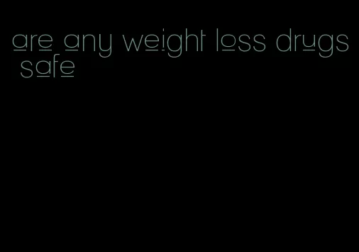 are any weight loss drugs safe