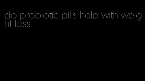 do probiotic pills help with weight loss