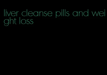 liver cleanse pills and weight loss