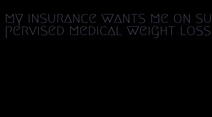 my insurance wants me on supervised medical weight loss