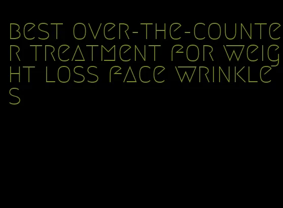 best over-the-counter treatment for weight loss face wrinkles